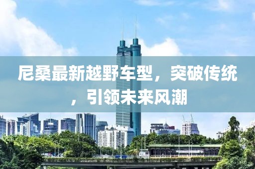 尼桑最新越野车型，突破传统，引领未来风潮