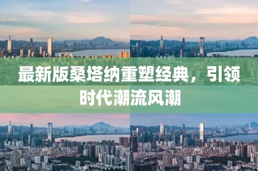 最新版桑塔纳重塑经典，引领时代潮流风潮