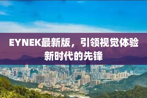EYNEK最新版，引领视觉体验新时代的先锋