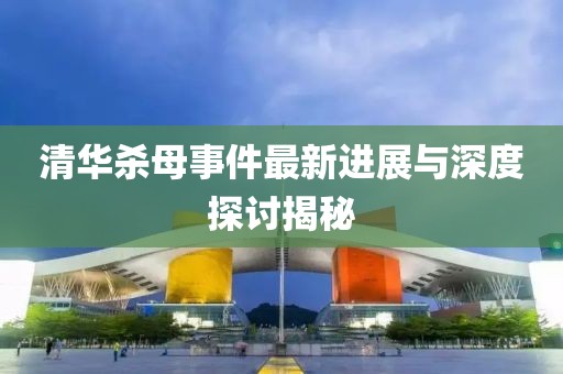 清华杀母事件最新进展与深度探讨揭秘