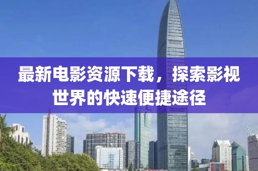 最新电影资源下载，探索影视世界的快速便捷途径