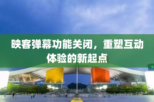 映客弹幕功能关闭，重塑互动体验的新起点