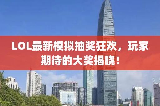 LOL最新模拟抽奖狂欢，玩家期待的大奖揭晓！