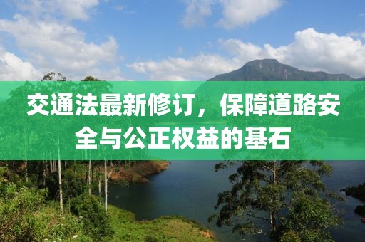 交通法最新修订，保障道路安全与公正权益的基石