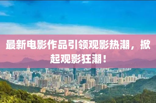 最新电影作品引领观影热潮，掀起观影狂潮！