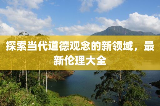 探索当代道德观念的新领域，最新伦理大全
