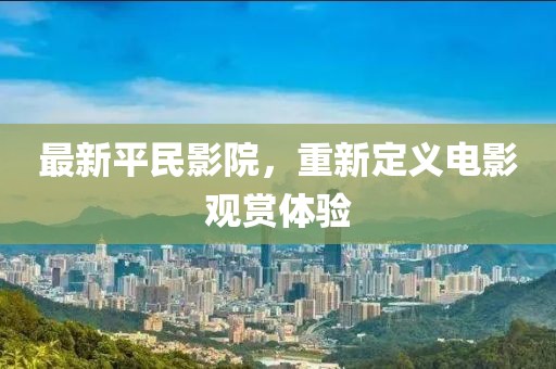 最新平民影院，重新定义电影观赏体验
