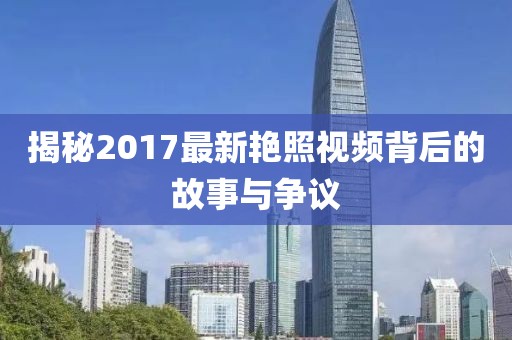 揭秘2017最新艳照视频背后的故事与争议