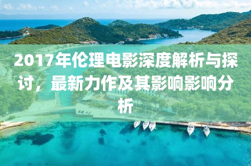 2017年伦理电影深度解析与探讨，最新力作及其影响影响分析