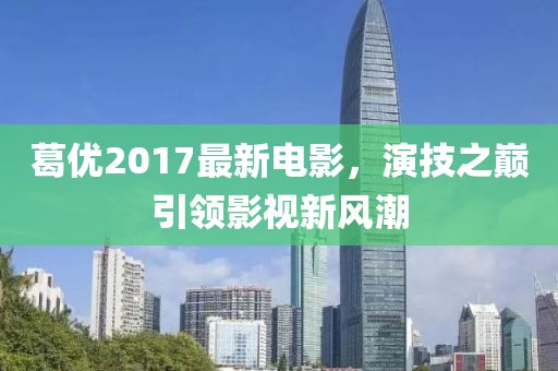 葛优2017最新电影，演技之巅引领影视新风潮
