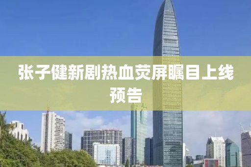 张子健新剧热血荧屏瞩目上线预告