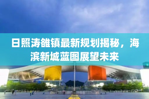 日照涛雒镇最新规划揭秘，海滨新城蓝图展望未来