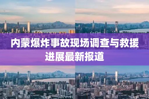 内蒙爆炸事故现场调查与救援进展最新报道