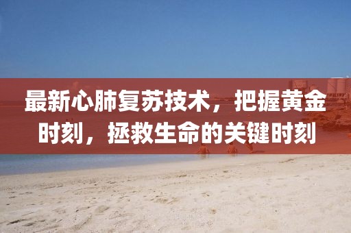 最新心肺复苏技术，把握黄金时刻，拯救生命的关键时刻