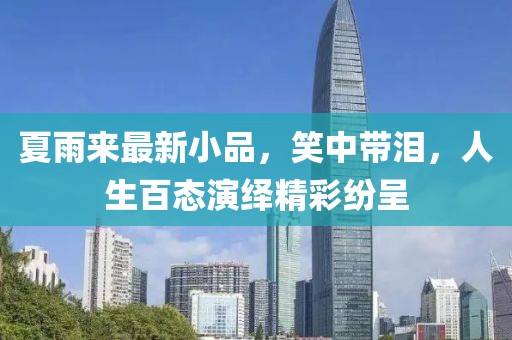 夏雨来最新小品，笑中带泪，人生百态演绎精彩纷呈