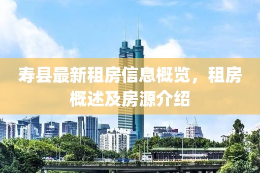 寿县最新租房信息概览，租房概述及房源介绍