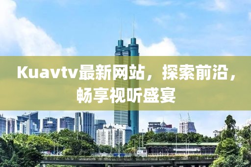 Kuavtv最新网站，探索前沿，畅享视听盛宴