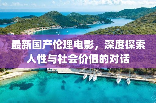 最新国产伦理电影，深度探索人性与社会价值的对话