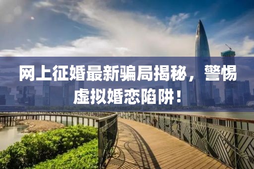 网上征婚最新骗局揭秘，警惕虚拟婚恋陷阱！