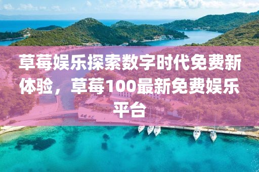 草莓娱乐探索数字时代免费新体验，草莓100最新免费娱乐平台