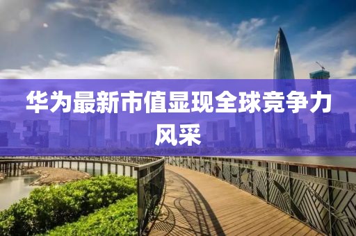 华为最新市值显现全球竞争力风采