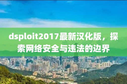 dsploit2017最新汉化版，探索网络安全与违法的边界