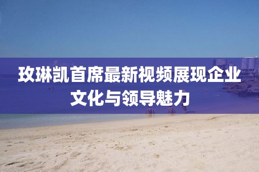玫琳凯首席最新视频展现企业文化与领导魅力