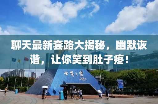 聊天最新套路大揭秘，幽默诙谐，让你笑到肚子疼！