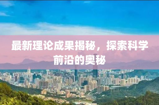 最新理论成果揭秘，探索科学前沿的奥秘