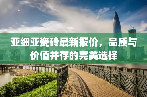 亚细亚瓷砖最新报价，品质与价值并存的完美选择
