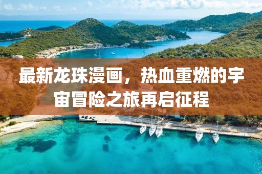 最新龙珠漫画，热血重燃的宇宙冒险之旅再启征程