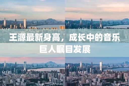 王源最新身高，成长中的音乐巨人瞩目发展