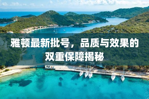 雅顿最新批号，品质与效果的双重保障揭秘