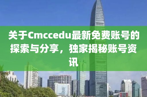 关于Cmccedu最新免费账号的探索与分享，独家揭秘账号资讯