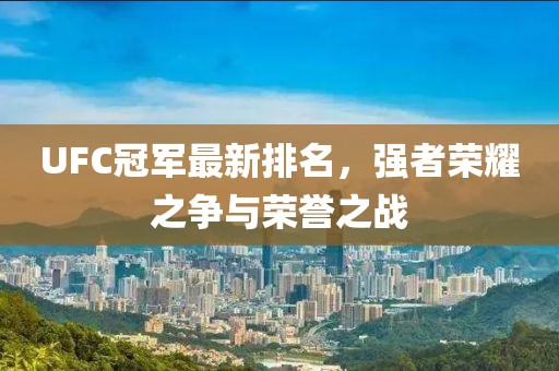 UFC冠军最新排名，强者荣耀之争与荣誉之战