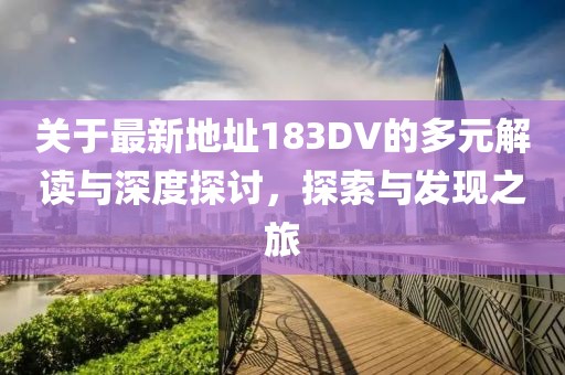 关于最新地址183DV的多元解读与深度探讨，探索与发现之旅