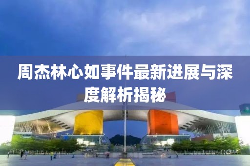 周杰林心如事件最新进展与深度解析揭秘