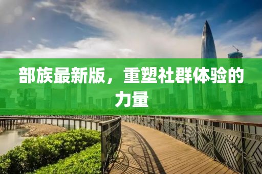 部族最新版，重塑社群体验的力量
