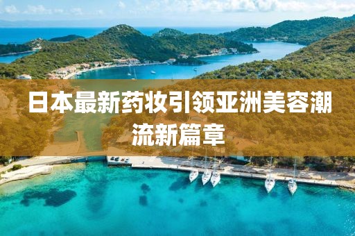 日本最新药妆引领亚洲美容潮流新篇章