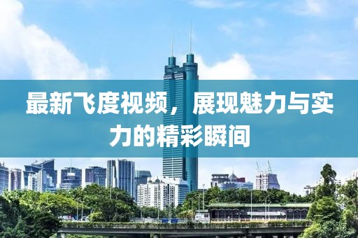 最新飞度视频，展现魅力与实力的精彩瞬间