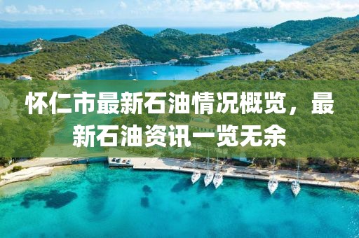 怀仁市最新石油情况概览，最新石油资讯一览无余
