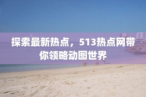 探索最新热点，513热点网带你领略动图世界