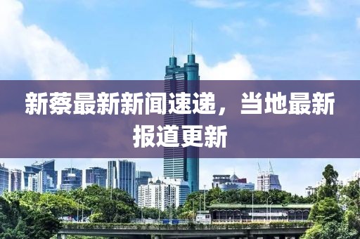 新蔡最新新闻速递，当地最新报道更新