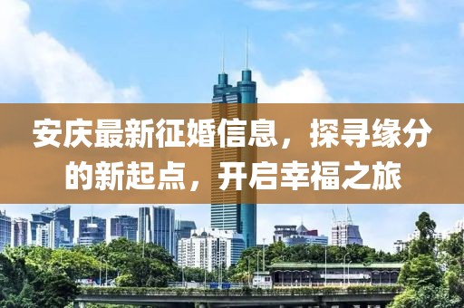 安庆最新征婚信息，探寻缘分的新起点，开启幸福之旅