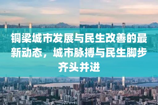 铜梁城市发展与民生改善的最新动态，城市脉搏与民生脚步齐头并进