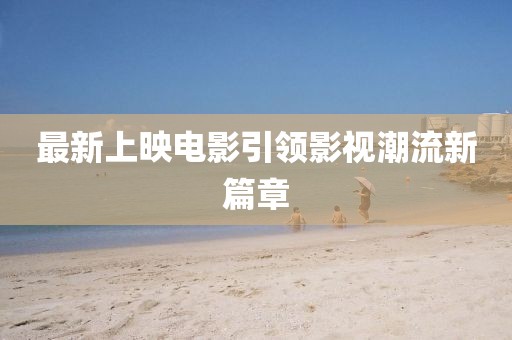 最新上映电影引领影视潮流新篇章