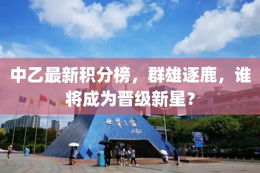 中乙最新积分榜，群雄逐鹿，谁将成为晋级新星？