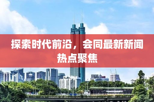探索时代前沿，会同最新新闻热点聚焦