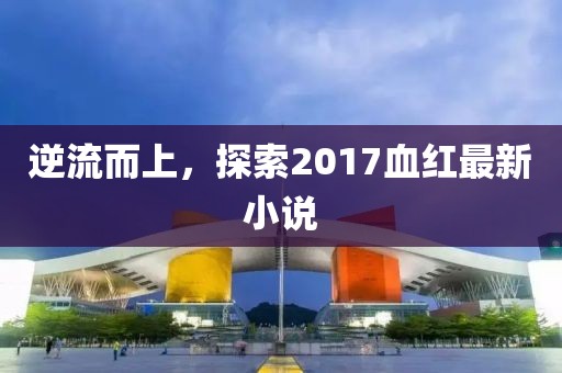 逆流而上，探索2017血红最新小说