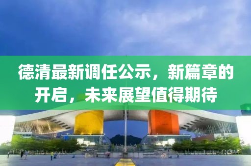 德清最新调任公示，新篇章的开启，未来展望值得期待